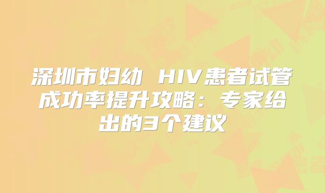 深圳市妇幼 HIV患者试管成功率提升攻略：专家给出的3个建议