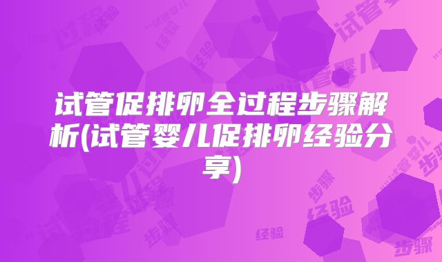 试管促排卵全过程步骤解析(试管婴儿促排卵经验分享)