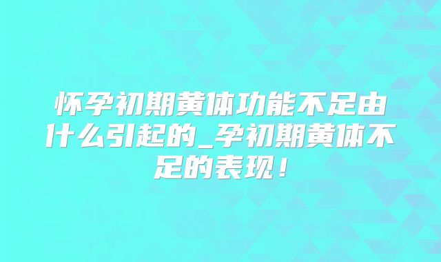 怀孕初期黄体功能不足由什么引起的_孕初期黄体不足的表现!