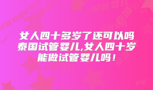 女人四十多岁了还可以吗泰国试管婴儿,女人四十岁能做试管婴儿吗!