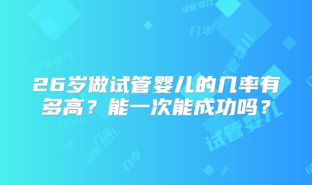 26岁做试管婴儿的几率有多高？能一次能成功吗？