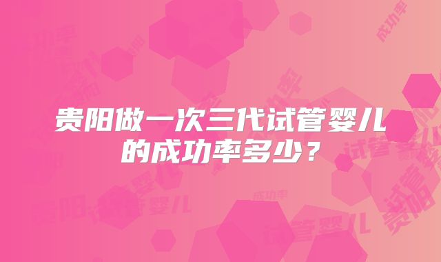 贵阳做一次三代试管婴儿的成功率多少？