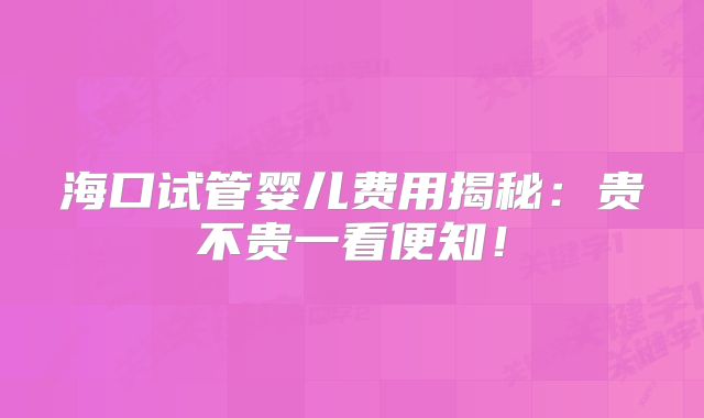 海口试管婴儿费用揭秘：贵不贵一看便知！