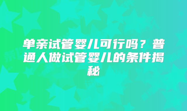 单亲试管婴儿可行吗？普通人做试管婴儿的条件揭秘