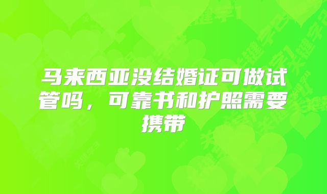 马来西亚没结婚证可做试管吗,可靠书和护照需要携带