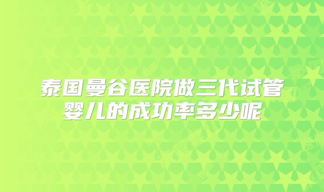 泰国曼谷医院做三代试管婴儿的成功率多少呢