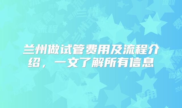 兰州做试管费用及流程介绍,一文了解所有信息