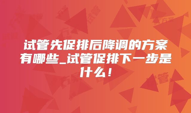试管先促排后降调的方案有哪些_试管促排下一步是什么！