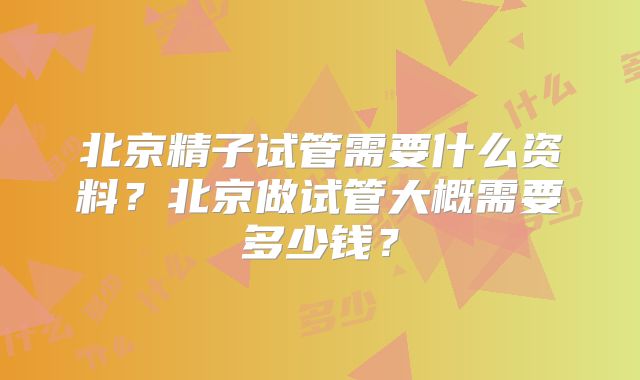 北京精子试管需要什么资料？北京做试管大概需要多少钱？