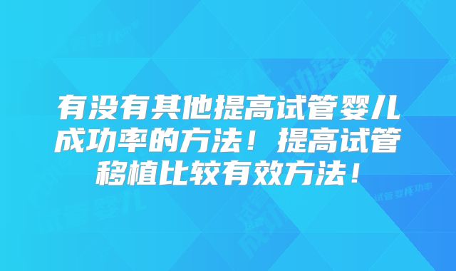 有没有其他提高试管婴儿成功率的方法!提高试管移植比较有效方法!