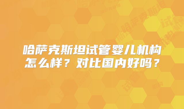 哈萨克斯坦试管婴儿机构怎么样?对比国内好吗?
