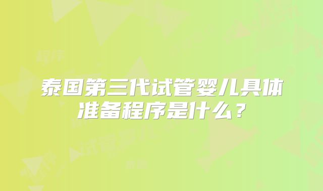 泰国第三代试管婴儿具体准备程序是什么？