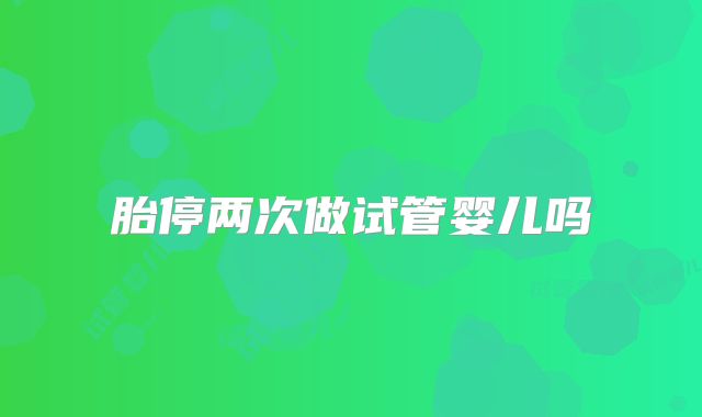 胎停两次做试管婴儿吗