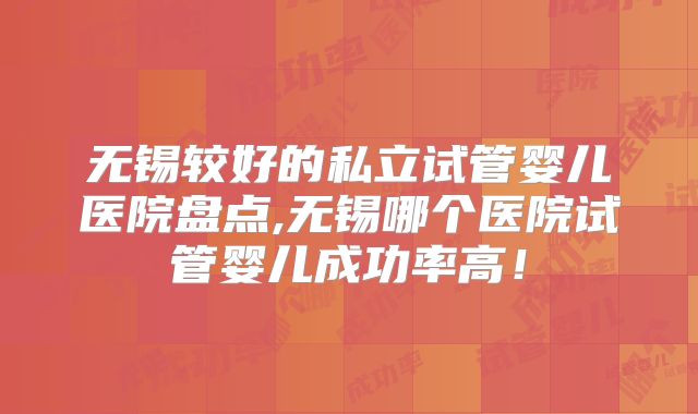无锡较好的私立试管婴儿医院盘点,无锡哪个医院试管婴儿成功率高！