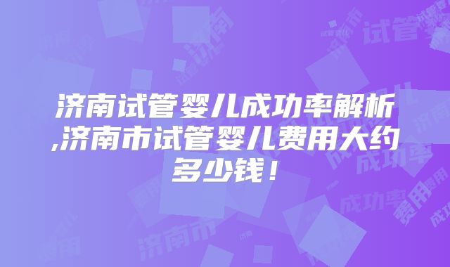 济南试管婴儿成功率解析,济南市试管婴儿费用大约多少钱!