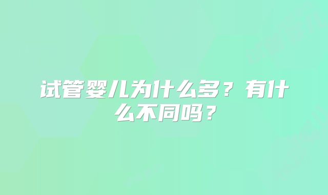 试管婴儿为什么多？有什么不同吗？