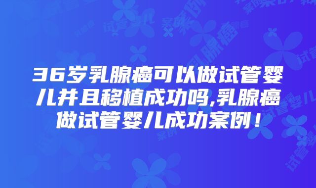 36岁乳腺癌可以做试管婴儿并且移植成功吗,乳腺癌做试管婴儿成功案例!
