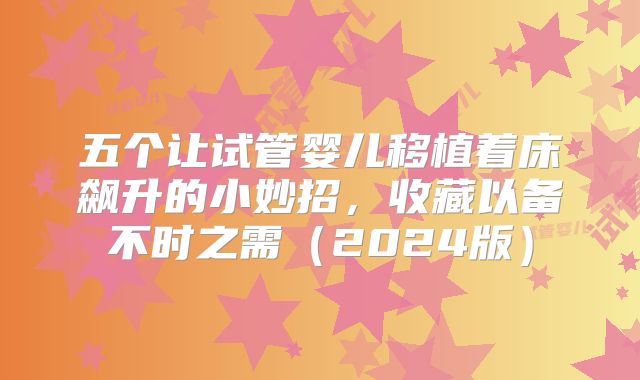 五个让试管婴儿移植着床飙升的小妙招，收藏以备不时之需（2024版）