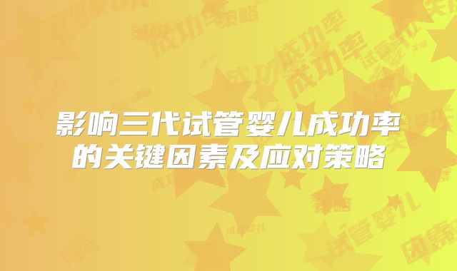 影响三代试管婴儿成功率的关键因素及应对策略