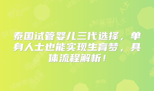 泰国试管婴儿三代选择，单身人士也能实现生育梦，具体流程解析！