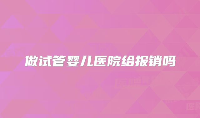 做试管婴儿医院给报销吗