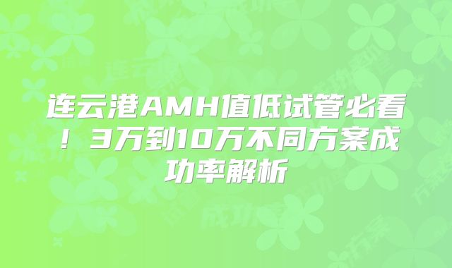连云港AMH值低试管必看！3万到10万不同方案成功率解析