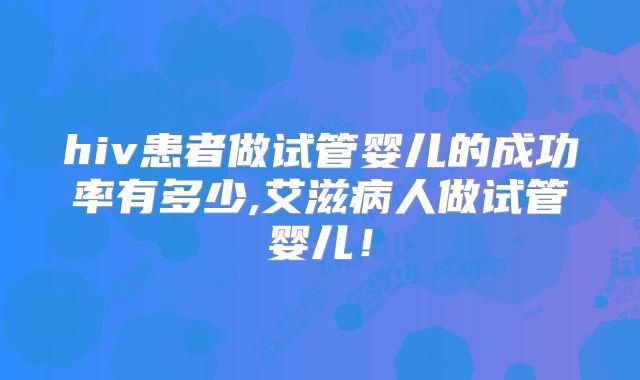 hiv患者做试管婴儿的成功率有多少,艾滋病人做试管婴儿！