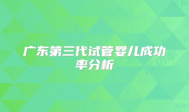 广东第三代试管婴儿成功率分析