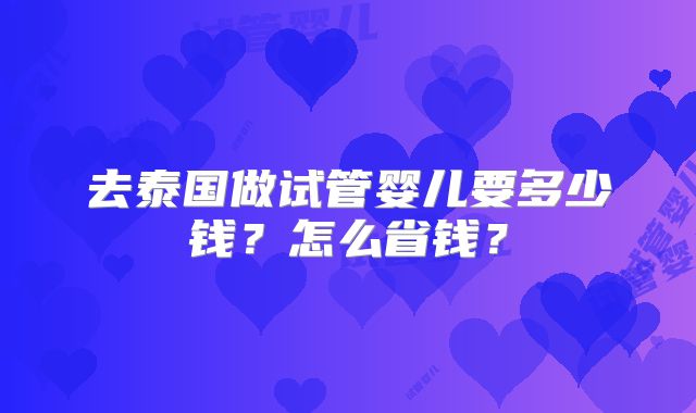 去泰国做试管婴儿要多少钱?怎么省钱?