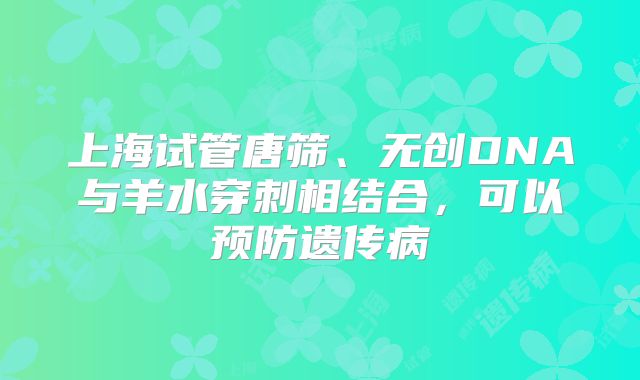 上海试管唐筛、无创DNA与羊水穿刺相结合,可以预防遗传病