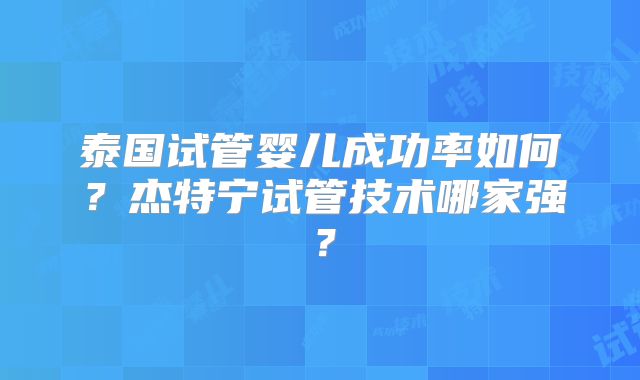 泰国试管婴儿成功率如何？杰特宁试管技术哪家强？