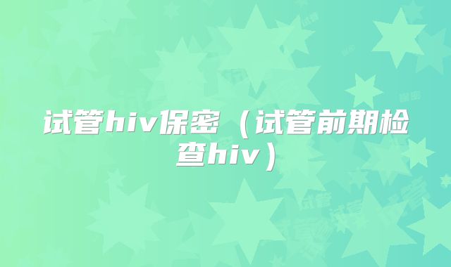 试管hiv保密(试管前期检查hiv)
