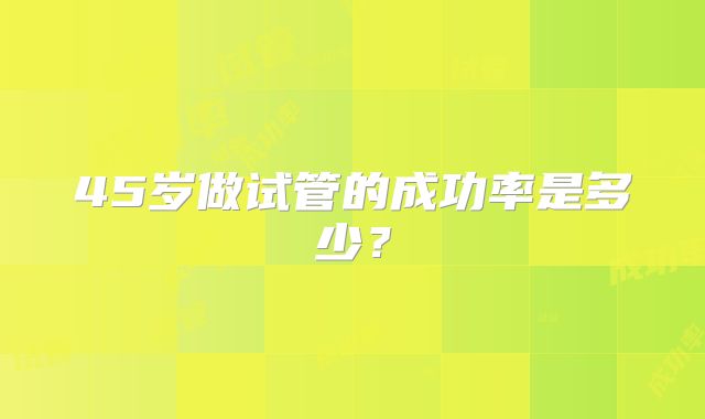 45岁做试管的成功率是多少？