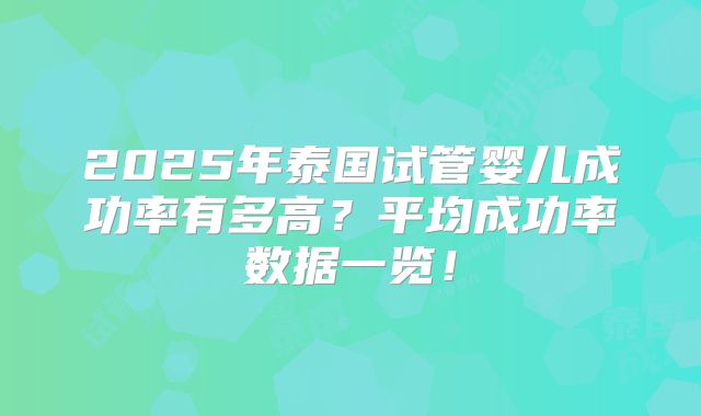 2025年泰国试管婴儿成功率有多高?平均成功率数据一览!