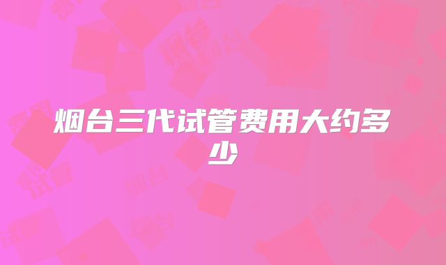 烟台三代试管费用大约多少