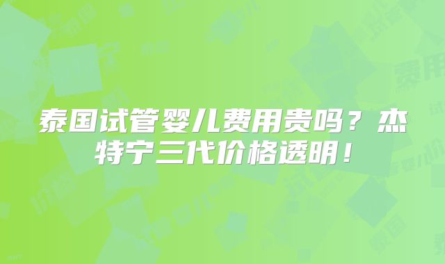 泰国试管婴儿费用贵吗？杰特宁三代价格透明！