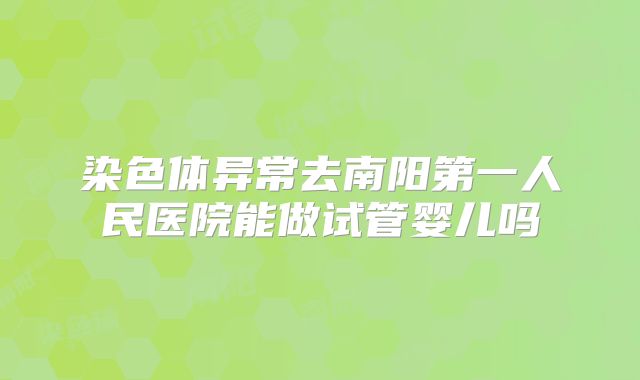 染色体异常去南阳第一人民医院能做试管婴儿吗