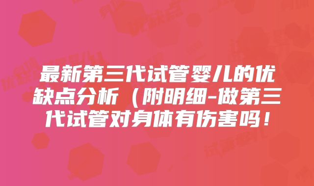 最新第三代试管婴儿的优缺点分析(附明细-做第三代试管对身体有伤害吗!