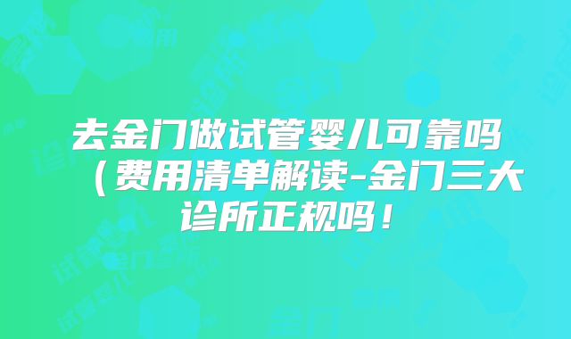 去金门做试管婴儿可靠吗（费用清单解读-金门三大诊所正规吗！