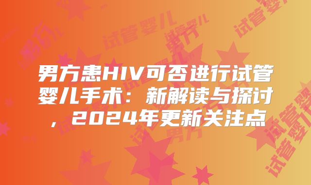 男方患HIV可否进行试管婴儿手术：新解读与探讨，2024年更新关注点