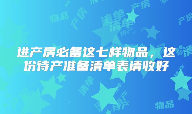 进产房必备这七样物品，这份待产准备清单表请收好
