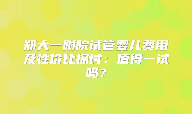 郑大一附院试管婴儿费用及性价比探讨:值得一试吗?