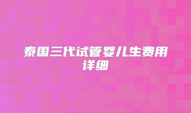 泰国三代试管婴儿生费用详细