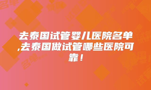 去泰国试管婴儿医院名单,去泰国做试管哪些医院可靠!