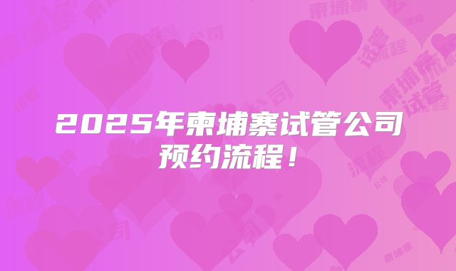 2025年柬埔寨试管公司预约流程！