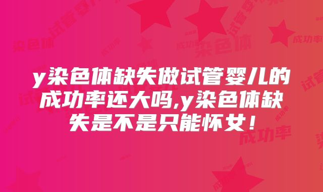 y染色体缺失做试管婴儿的成功率还大吗,y染色体缺失是不是只能怀女！