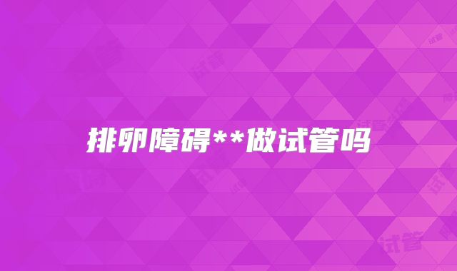 排卵障碍**做试管吗