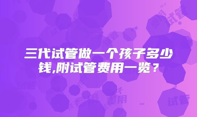 三代试管做一个孩子多少钱,附试管费用一览?