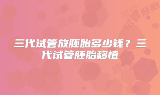三代试管放胚胎多少钱？三代试管胚胎移植