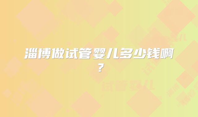 淄博做试管婴儿多少钱啊？